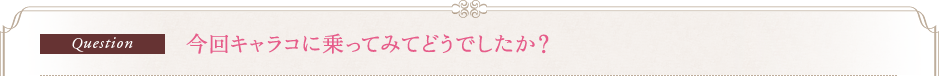 Question　今回キャラコに乗ってみてどうでしたか？