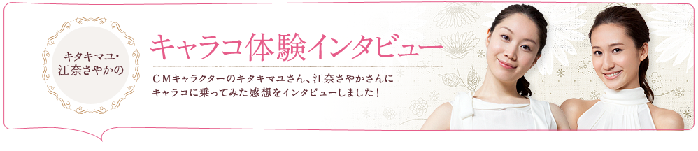 キタキマユ・江奈さやかのキャラコ体験インタビュー　CMキャラクターのキタキマユさん、江奈さやかさんにキャラコに乗ってみた感想をインタビューしました！