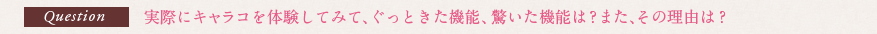 Question 実際にキャラコを体験してみて、ぐっときた機能、驚いた機能は？また、その理由は？