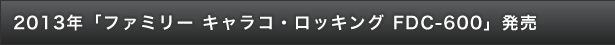 2013年「ファミリー キャラコ・ロッキング FDC-600」発売