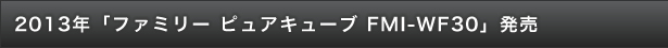 2013年「ファミリー ピュアキューブ FMI-WF30」発売