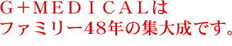 G＋MEDICALはファミリー48年の集大成です。