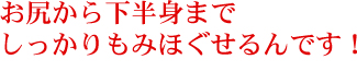 お尻から下半身までしっかりもみほぐせるんです！