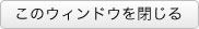 このウィンドウを閉じる