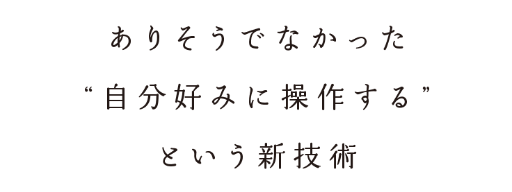 ありそうでなかった「自分好みに操作する」という新技術