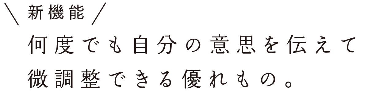 業界初！何度でも自分の意志を伝えて微調整できる優れもの。