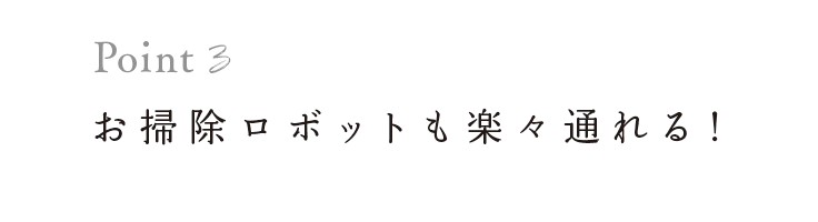 お掃除ロボットも楽々通れる！