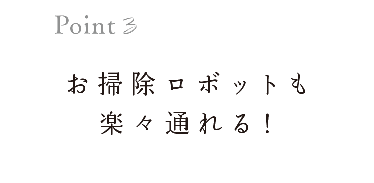 お掃除ロボットも楽々通れる！