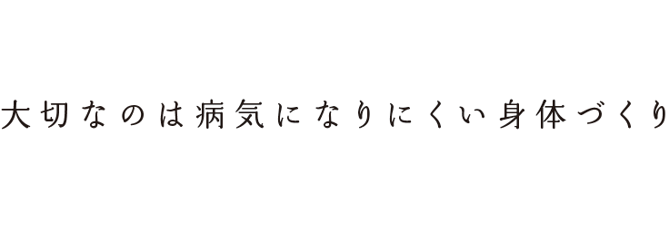 大切なのは病気になりにくい身体づくり