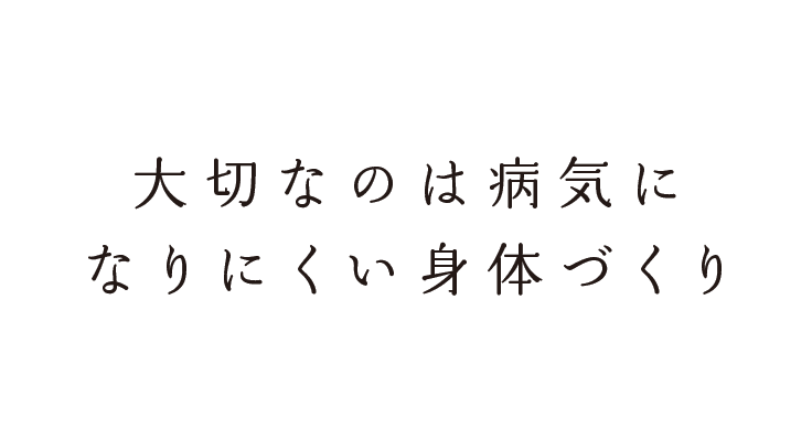 大切なのは病気になりにくい身体づくり