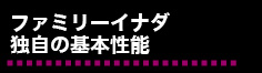 ファミリーイナダ独自の基本性能