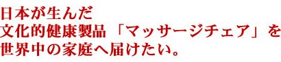 日本が生んだ文化的健康商品「マッサージチェア」を世界中の家庭へ届けたい